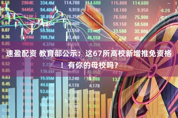速盈配资 教育部公示：这67所高校新增推免资格！有你的母校吗？