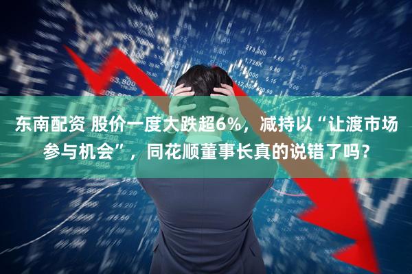 东南配资 股价一度大跌超6%，减持以“让渡市场参与机会”，同花顺董事长真的说错了吗？