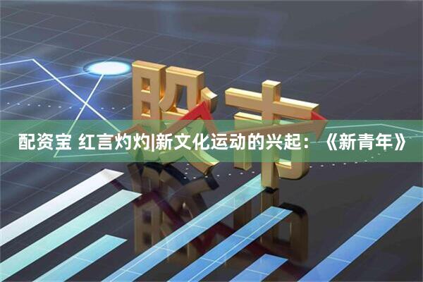 配资宝 红言灼灼|新文化运动的兴起：《新青年》