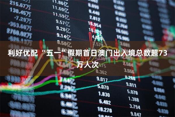 利好优配 “五一”假期首日澳门出入境总数超73万人次