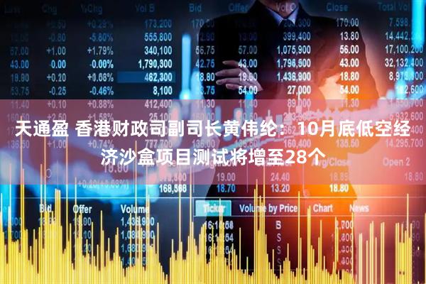 天通盈 香港财政司副司长黄伟纶：10月底低空经济沙盒项目测试将增至28个