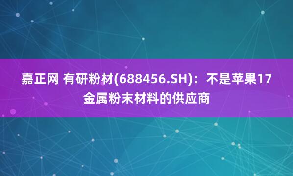 嘉正网 有研粉材(688456.SH)：不是苹果17金属粉末材料的供应商