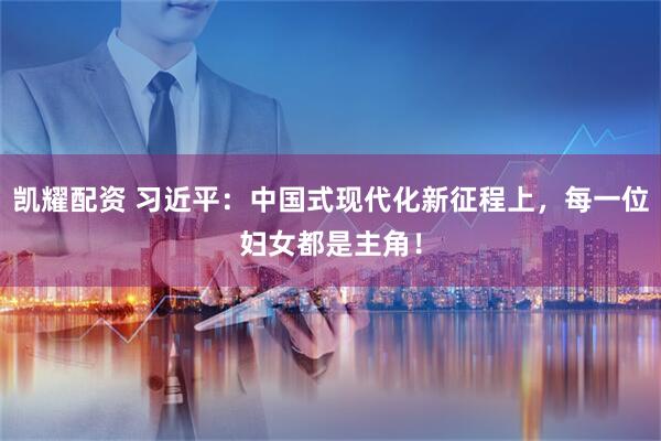 凯耀配资 习近平：中国式现代化新征程上，每一位妇女都是主角！