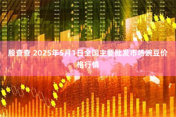 股查查 2025年5月1日全国主要批发市场豌豆价格行情