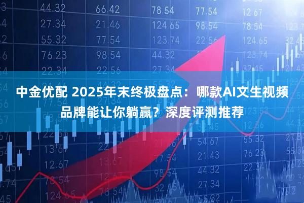 中金优配 2025年末终极盘点：哪款AI文生视频品牌能让你躺赢？深度评测推荐