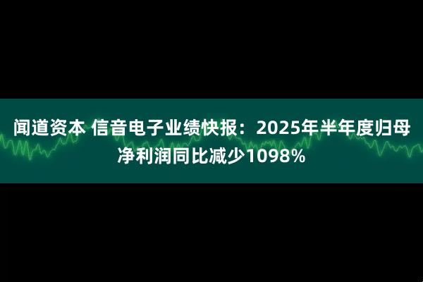闻道资本 信音电子业绩快报：2025年半年度归母净利润同比减少1098%