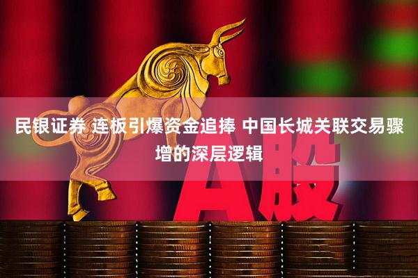 民银证券 连板引爆资金追捧 中国长城关联交易骤增的深层逻辑