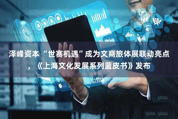泽峰资本 “世赛机遇”成为文商旅体展联动亮点，《上海文化发展系列蓝皮书》发布